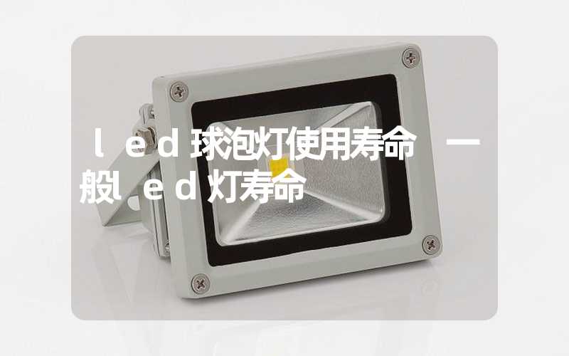 led球泡灯使用寿命 一般led灯寿命